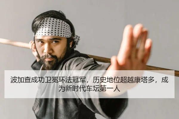 波加查成功卫冕环法冠军，历史地位超越康塔多，成为新时代车坛第一人